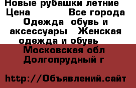 Новые рубашки летние › Цена ­ 2 000 - Все города Одежда, обувь и аксессуары » Женская одежда и обувь   . Московская обл.,Долгопрудный г.